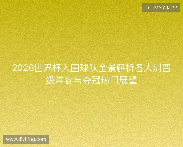 2026世界杯入围球队全景解析各大洲晋级阵容与夺冠热门展望