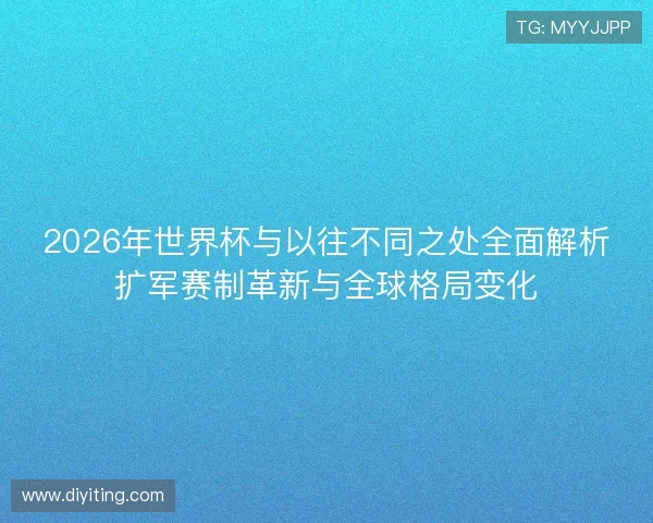 2026年世界杯与以往不同之处全面解析扩军赛制革新与全球格局变化
